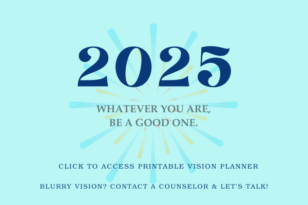 2025: Whatever you are, be a good one. Click to download vision planner. Blurry vision? Contact a counselor and let's talk!