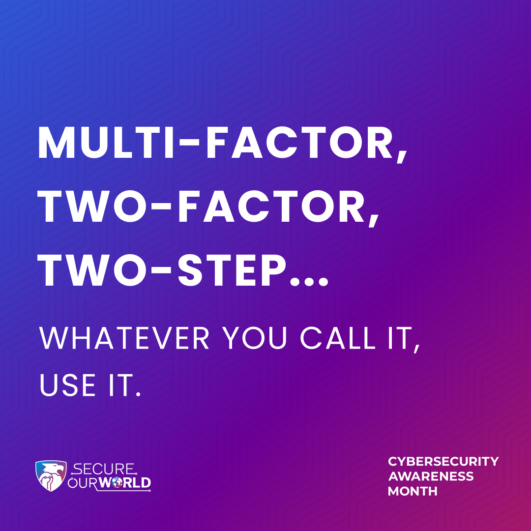  Multi-factor, two-factor, two-step...whatever you call it, use it.  Secure our world. Cybersecurity Awareness Month