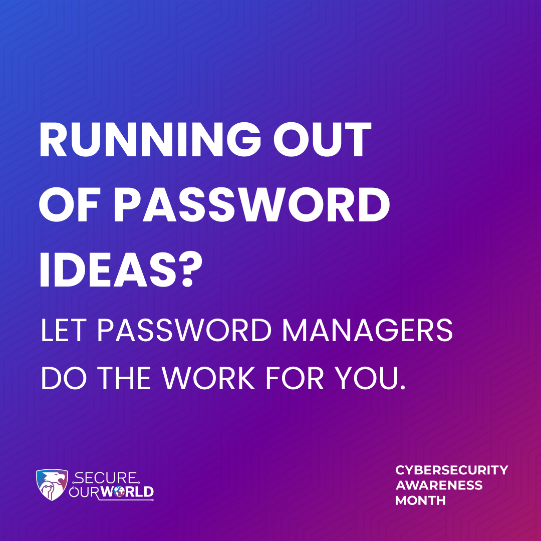 Running out of password ideas? Let password managers do the work for you. Secure our world. Cybersecurity Awareness Month