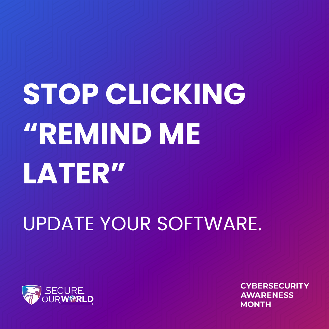 Stop clicking "remind me later". Update your software. Secure our world. Cybersecurity Awareness Month